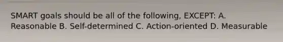 SMART goals should be all of the following, EXCEPT: A. Reasonable B. Self-determined C. Action-oriented D. Measurable