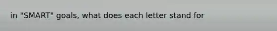 in "SMART" goals, what does each letter stand for