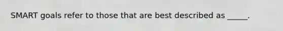 SMART goals refer to those that are best described as _____.