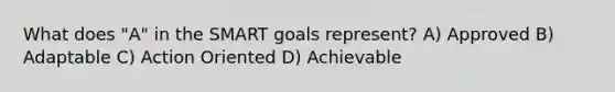 What does "A" in the SMART goals represent? A) Approved B) Adaptable C) Action Oriented D) Achievable