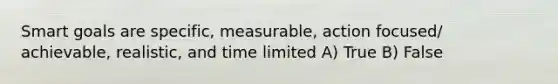 Smart goals are specific, measurable, action focused/ achievable, realistic, and time limited A) True B) False