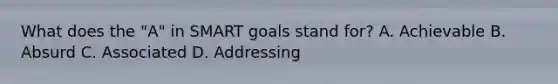 What does the "A" in SMART goals stand for? A. Achievable B. Absurd C. Associated D. Addressing