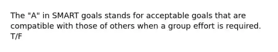 The "A" in SMART goals stands for acceptable goals that are compatible with those of others when a group effort is required. T/F
