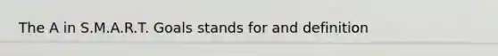 The A in S.M.A.R.T. Goals stands for and definition