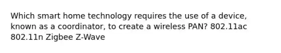 Which smart home technology requires the use of a device, known as a coordinator, to create a wireless PAN? 802.11ac 802.11n Zigbee Z-Wave