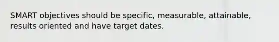 SMART objectives should be specific, measurable, attainable, results oriented and have target dates.