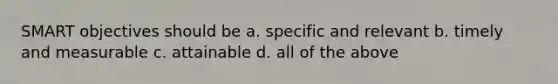 SMART objectives should be a. specific and relevant b. timely and measurable c. attainable d. all of the above