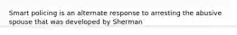 Smart policing is an alternate response to arresting the abusive spouse that was developed by Sherman