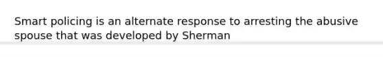 Smart policing is an alternate response to arresting the abusive spouse that was developed by Sherman