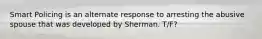 Smart Policing is an alternate response to arresting the abusive spouse that was developed by Sherman. T/F?