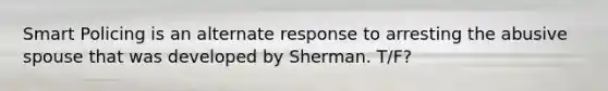 Smart Policing is an alternate response to arresting the abusive spouse that was developed by Sherman. T/F?