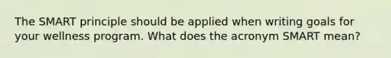 The SMART principle should be applied when writing goals for your wellness program. What does the acronym SMART mean?