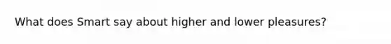 What does Smart say about higher and lower pleasures?