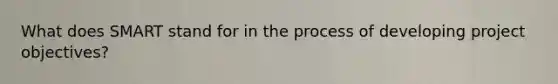 What does SMART stand for in the process of developing project objectives?