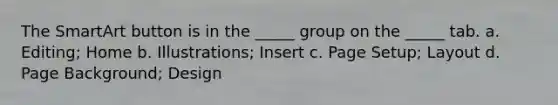 The SmartArt button is in the _____ group on the _____ tab. a. Editing; Home b. Illustrations; Insert c. Page Setup; Layout d. Page Background; Design