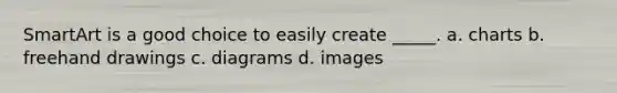 SmartArt is a good choice to easily create _____. a. charts b. freehand drawings c. diagrams d. images