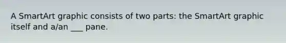 A SmartArt graphic consists of two parts: the SmartArt graphic itself and a/an ___ pane.