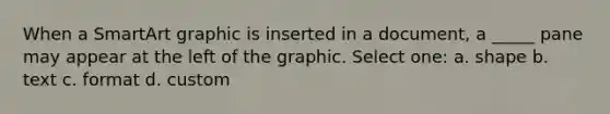 When a SmartArt graphic is inserted in a document, a _____ pane may appear at the left of the graphic. Select one: a. shape b. text c. format d. custom