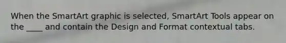 When the SmartArt graphic is selected, SmartArt Tools appear on the ____ and contain the Design and Format contextual tabs.