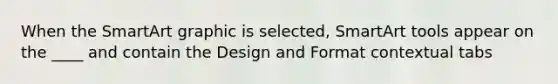 When the SmartArt graphic is selected, SmartArt tools appear on the ____ and contain the Design and Format contextual tabs