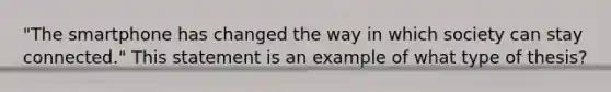 "The smartphone has changed the way in which society can stay connected." This statement is an example of what type of thesis?