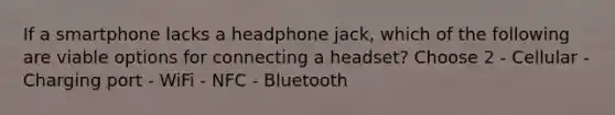 If a smartphone lacks a headphone jack, which of the following are viable options for connecting a headset? Choose 2 - Cellular - Charging port - WiFi - NFC - Bluetooth