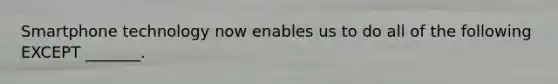 Smartphone technology now enables us to do all of the following EXCEPT _______.