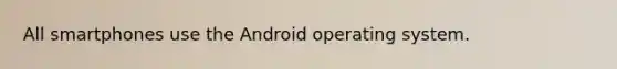 All smartphones use the Android operating system.​