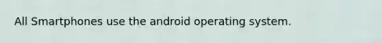 All Smartphones use the android operating system.