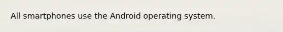 All smartphones use the Android operating system.