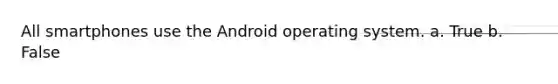 All smartphones use the Android operating system.​ a. True b. False