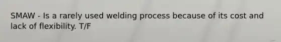 SMAW - Is a rarely used welding process because of its cost and lack of flexibility. T/F
