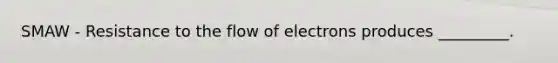 SMAW - Resistance to the flow of electrons produces _________.