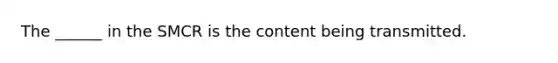 The ______ in the SMCR is the content being transmitted.