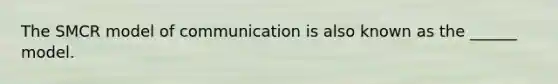 The SMCR model of communication is also known as the ______ model.