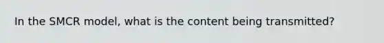 In the SMCR model, what is the content being transmitted?