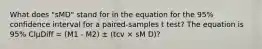 What does "sMD" stand for in the equation for the 95% confidence interval for a paired-samples t test? The equation is 95% CIμDiff = (M1 - M2) ± (tcv × sM D)?