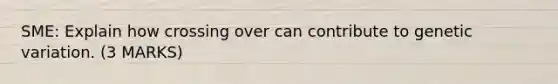 SME: Explain how crossing over can contribute to genetic variation. (3 MARKS)