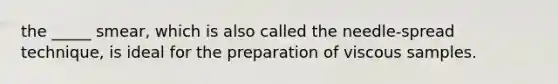the _____ smear, which is also called the needle-spread technique, is ideal for the preparation of viscous samples.