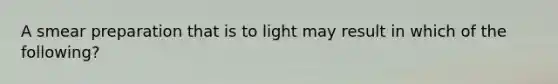 A smear preparation that is to light may result in which of the following?