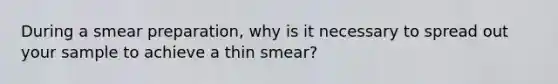 During a smear preparation, why is it necessary to spread out your sample to achieve a thin smear?