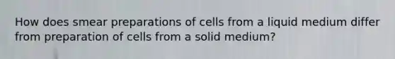 How does smear preparations of cells from a liquid medium differ from preparation of cells from a solid medium?