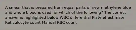 A smear that is prepared from equal parts of new methylene blue and whole blood is used for which of the following? The correct answer is highlighted below WBC differential Platelet estimate Reticulocyte count Manual RBC count