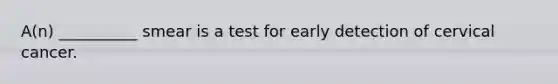 A(n) __________ smear is a test for early detection of cervical cancer.