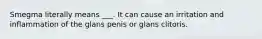 Smegma literally means ___. It can cause an irritation and inflammation of the glans penis or glans clitoris.