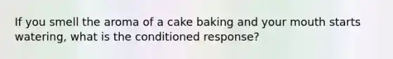 If you smell the aroma of a cake baking and your mouth starts watering, what is the conditioned response?