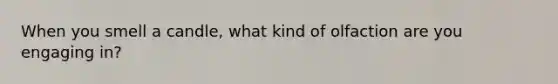 When you smell a candle, what kind of olfaction are you engaging in?