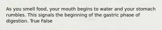 As you smell food, your mouth begins to water and your stomach rumbles. This signals the beginning of the gastric phase of digestion. True False