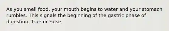 As you smell food, your mouth begins to water and your stomach rumbles. This signals the beginning of the gastric phase of digestion. True or False