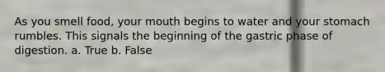 As you smell food, your mouth begins to water and your stomach rumbles. This signals the beginning of the gastric phase of digestion. a. True b. False